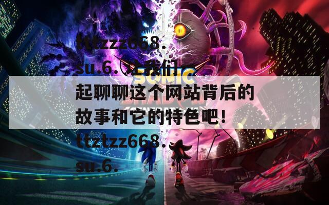 tttzzz668.su.6. 让我们一起聊聊这个网站背后的故事和它的特色吧！ ttztzz668.su.6.