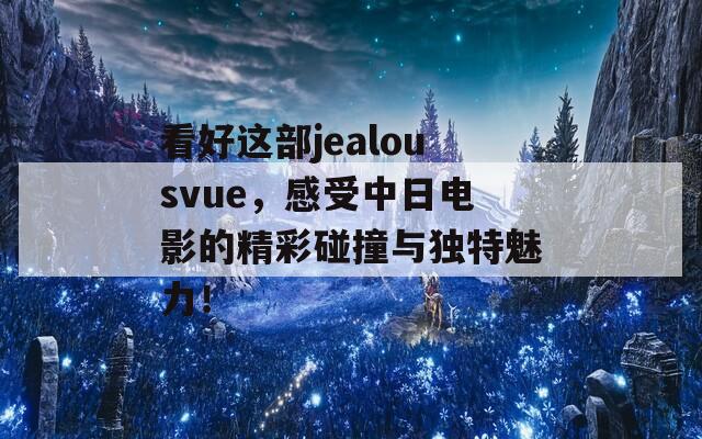 看好这部jealousvue，感受中日电影的精彩碰撞与独特魅力！