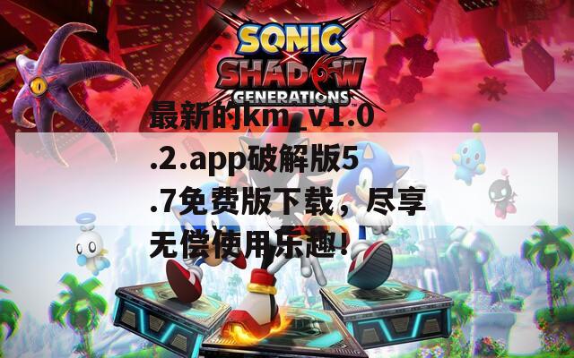 最新的km_v1.0.2.app破解版5.7免费版下载，尽享无偿使用乐趣！