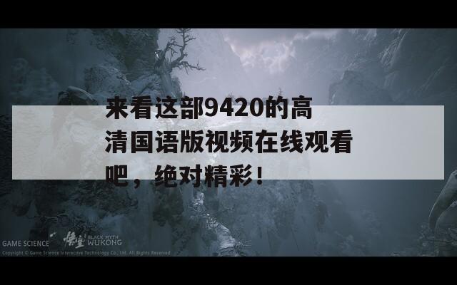 来看这部9420的高清国语版视频在线观看吧，绝对精彩！