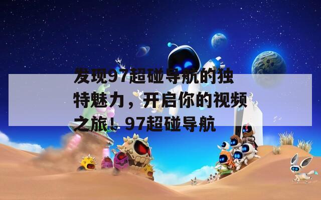 发现97超碰导航的独特魅力，开启你的视频之旅！97超碰导航