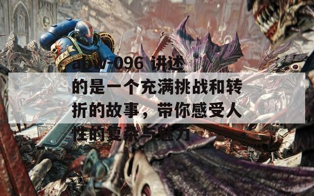 abw-096 讲述的是一个充满挑战和转折的故事，带你感受人性的复杂与魅力