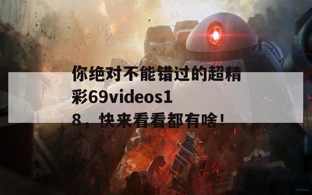 你绝对不能错过的超精彩69videos18，快来看看都有啥！