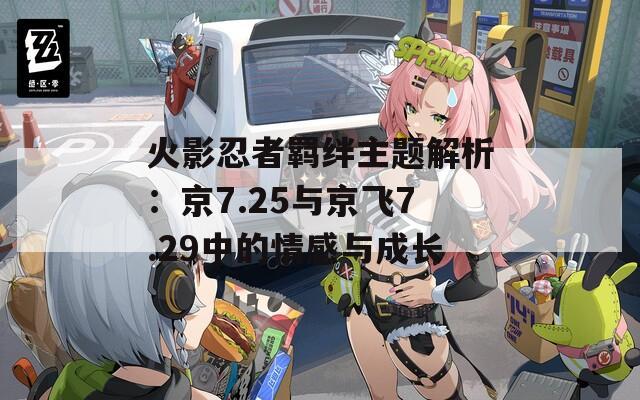 火影忍者羁绊主题解析：京7.25与京飞7.29中的情感与成长
