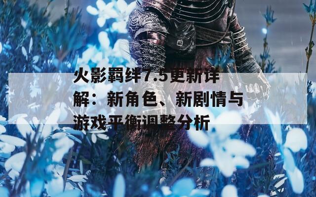 火影羁绊7.5更新详解：新角色、新剧情与游戏平衡调整分析
