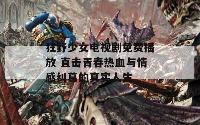 狂野少女电视剧免费播放 直击青春热血与情感纠葛的真实人生
