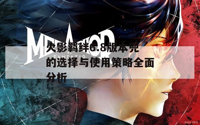 火影羁绊6.8版本兜的选择与使用策略全面分析