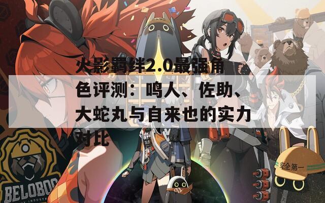 火影羁绊2.0最强角色评测：鸣人、佐助、大蛇丸与自来也的实力对比