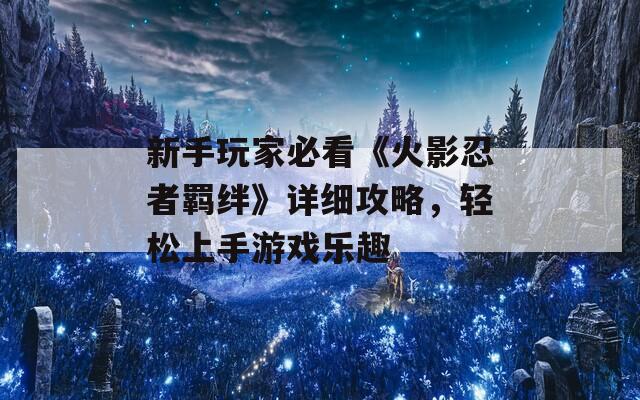 新手玩家必看《火影忍者羁绊》详细攻略，轻松上手游戏乐趣