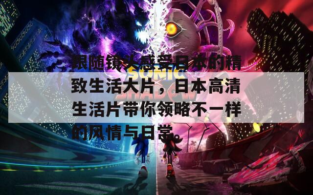 跟随镜头感受日本的精致生活大片，日本高清生活片带你领略不一样的风情与日常。