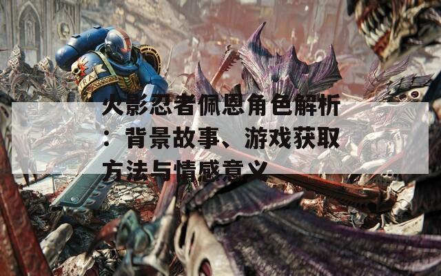 火影忍者佩恩角色解析：背景故事、游戏获取方法与情感意义