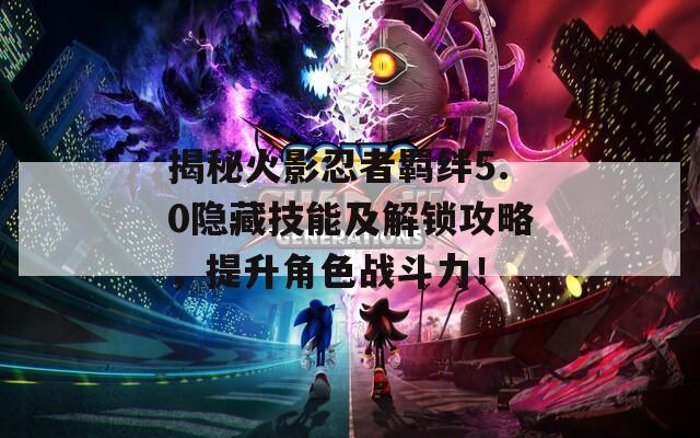 揭秘火影忍者羁绊5.0隐藏技能及解锁攻略，提升角色战斗力！