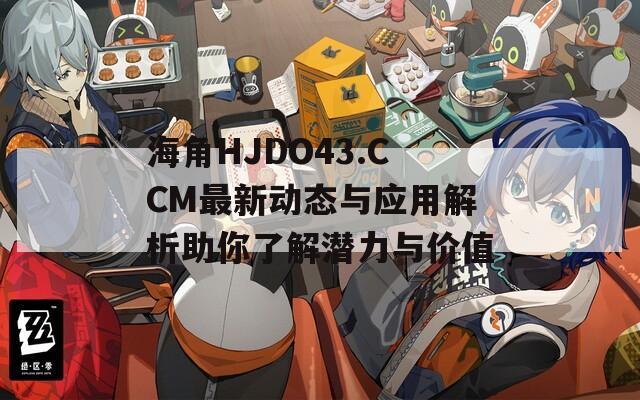 海角HJDO43.CCM最新动态与应用解析助你了解潜力与价值