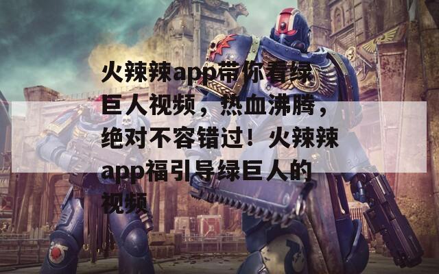 火辣辣app带你看绿巨人视频，热血沸腾，绝对不容错过！火辣辣app福引导绿巨人的视频