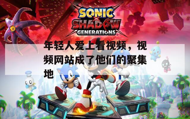 年轻人爱上看视频，视频网站成了他们的聚集地