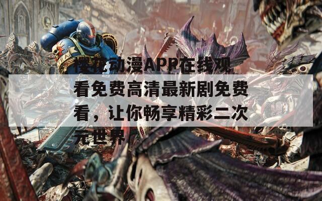 樱花动漫APP在线观看免费高清最新剧免费看，让你畅享精彩二次元世界