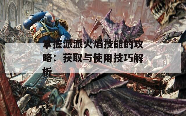 掌握派派火焰技能的攻略：获取与使用技巧解析