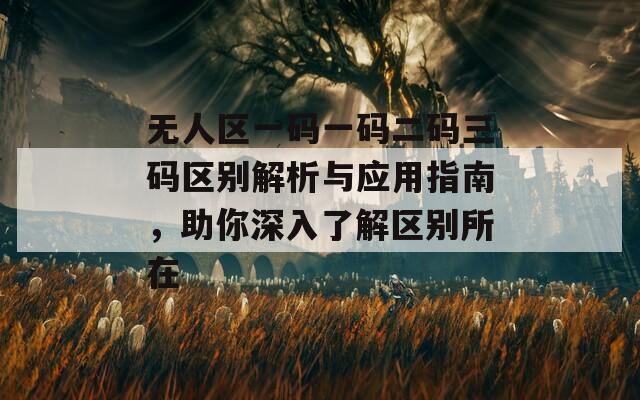 无人区一码一码二码三码区别解析与应用指南，助你深入了解区别所在