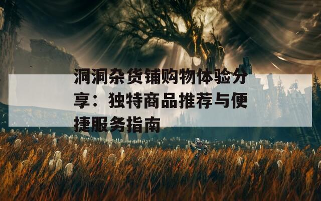 洞洞杂货铺购物体验分享：独特商品推荐与便捷服务指南