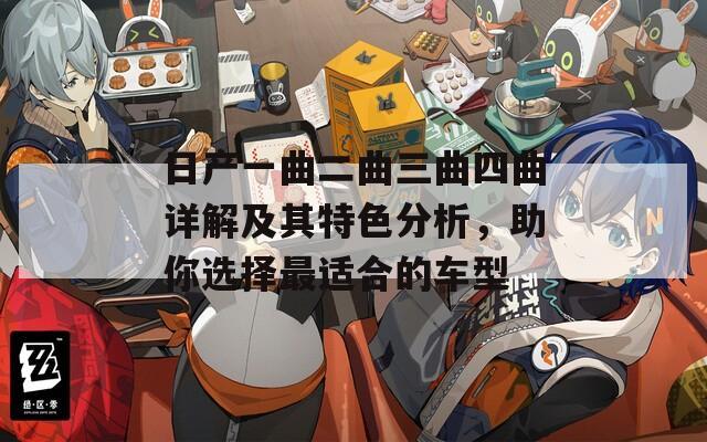 日产一曲二曲三曲四曲详解及其特色分析，助你选择最适合的车型