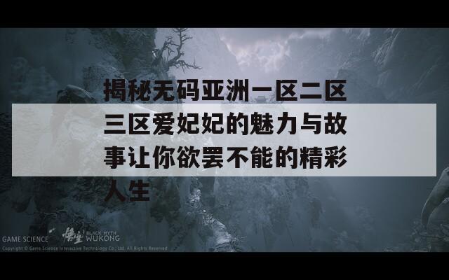 揭秘无码亚洲一区二区三区爱妃妃的魅力与故事让你欲罢不能的精彩人生