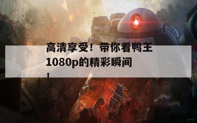 高清享受！带你看鸭王1080p的精彩瞬间！