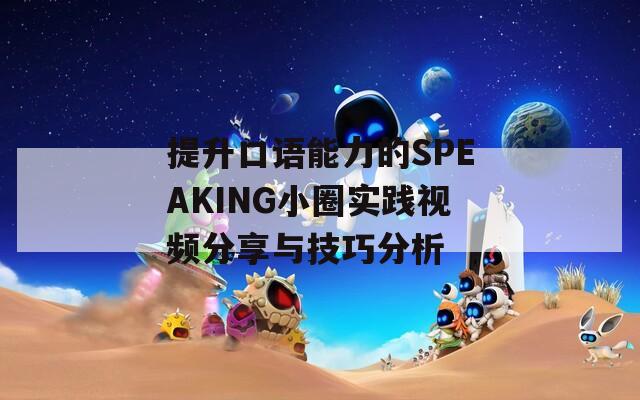 提升口语能力的SPEAKING小圈实践视频分享与技巧分析