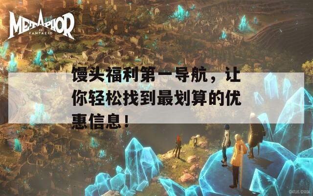 馒头福利第一导航，让你轻松找到最划算的优惠信息！
