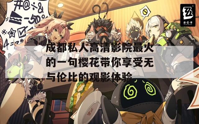 成都私人高清影院最火的一句樱花带你享受无与伦比的观影体验