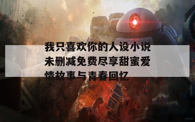 我只喜欢你的人设小说未删减免费尽享甜蜜爱情故事与青春回忆