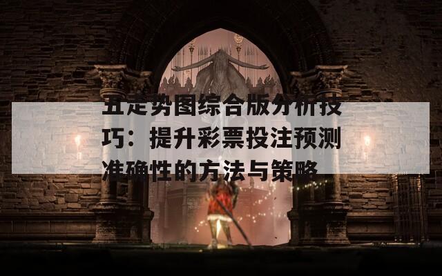 五走势图综合版分析技巧：提升彩票投注预测准确性的方法与策略