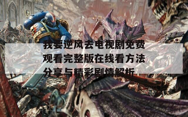 我要逆风去电视剧免费观看完整版在线看方法分享与精彩剧情解析
