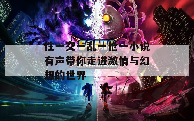 性一交一乱一伧一小说有声带你走进激情与幻想的世界
