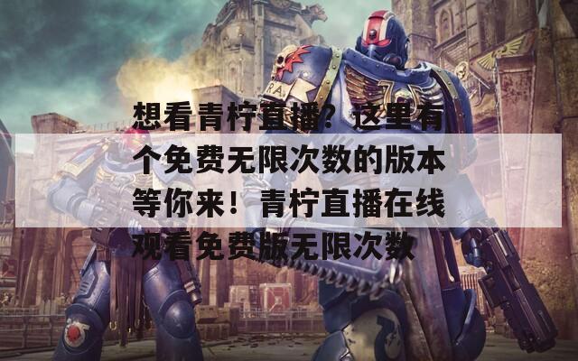 想看青柠直播？这里有个免费无限次数的版本等你来！青柠直播在线观看免费版无限次数