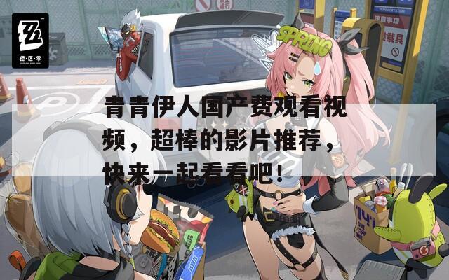 青青伊人国产费观看视频，超棒的影片推荐，快来一起看看吧！