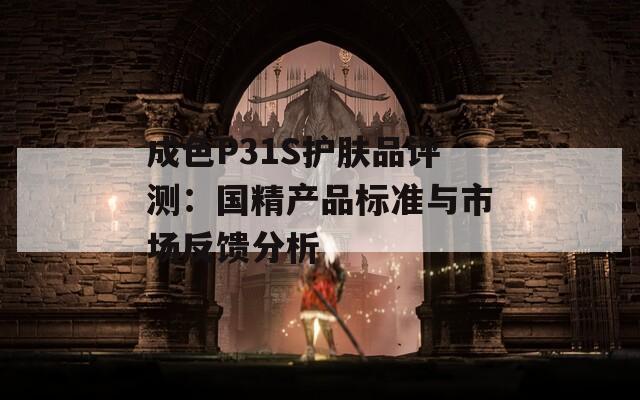成色P31S护肤品评测：国精产品标准与市场反馈分析