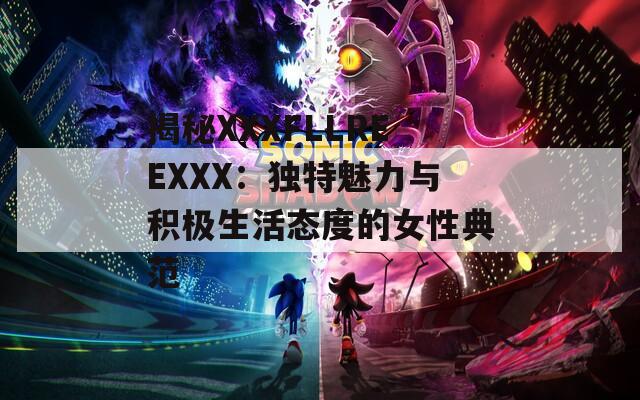 揭秘XXXFLLREEXXX：独特魅力与积极生活态度的女性典范