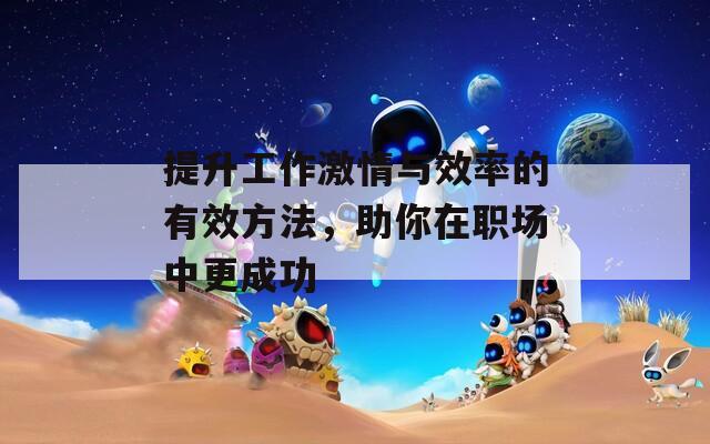 提升工作激情与效率的有效方法，助你在职场中更成功