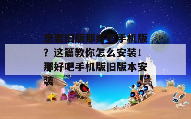 想要旧版那好吧手机版？这篇教你怎么安装！那好吧手机版旧版本安装