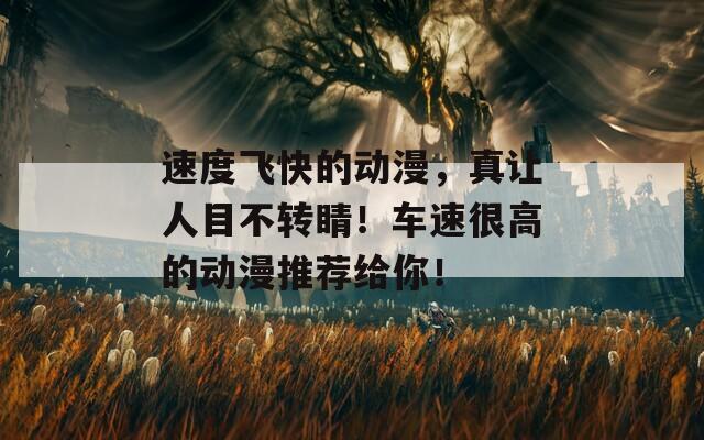 速度飞快的动漫，真让人目不转睛！车速很高的动漫推荐给你！