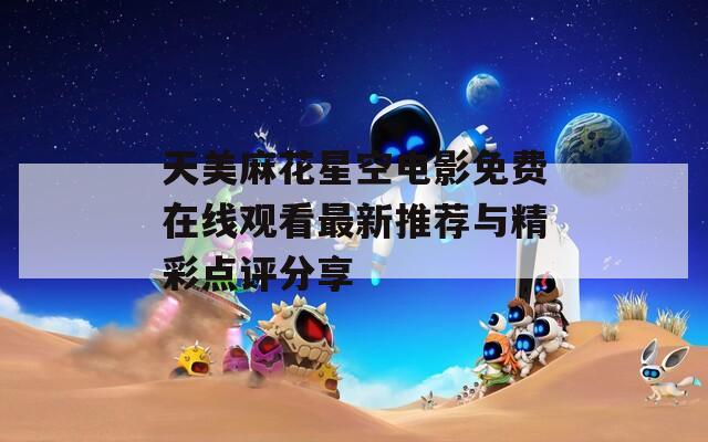 天美麻花星空电影免费在线观看最新推荐与精彩点评分享