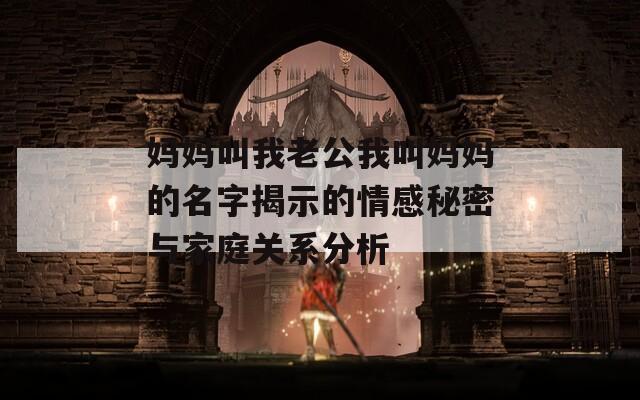 妈妈叫我老公我叫妈妈的名字揭示的情感秘密与家庭关系分析