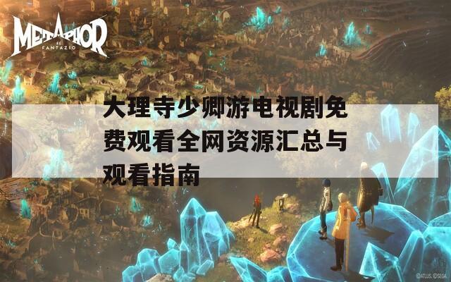 大理寺少卿游电视剧免费观看全网资源汇总与观看指南
