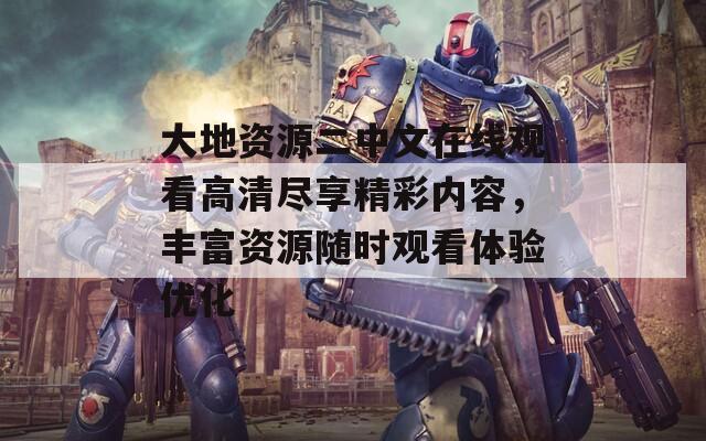 大地资源二中文在线观看高清尽享精彩内容，丰富资源随时观看体验优化