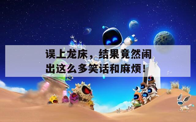误上龙床，结果竟然闹出这么多笑话和麻烦！