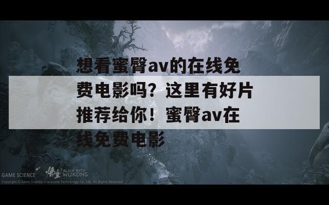 想看蜜臀av的在线免费电影吗？这里有好片推荐给你！蜜臀av在线免费电影