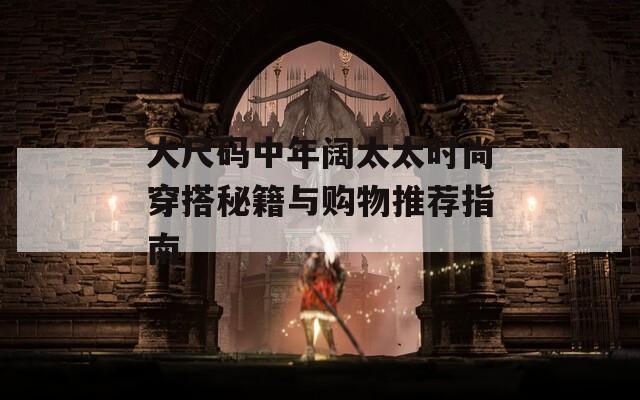 大尺码中年阔太太时尚穿搭秘籍与购物推荐指南