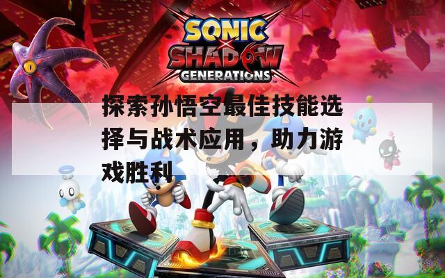 探索孙悟空最佳技能选择与战术应用，助力游戏胜利