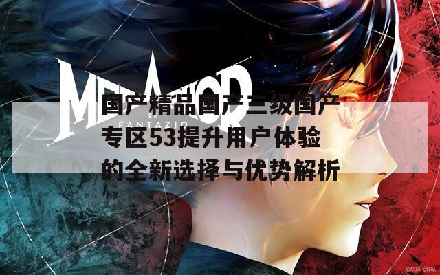 国产精品国产三级国产专区53提升用户体验的全新选择与优势解析