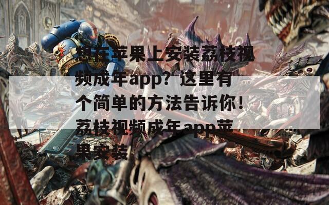 想在苹果上安装荔枝视频成年app？这里有个简单的方法告诉你！荔枝视频成年app苹果安装
